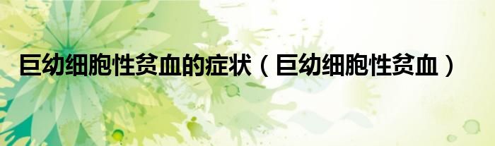 巨幼细胞性贫血的症状(巨幼细胞性贫血)