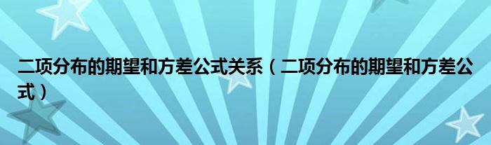 二项分布的期望和方差公式关系(二项分布的期望和方差公式)