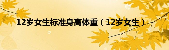 12岁女生标准身高体重(12岁女生)