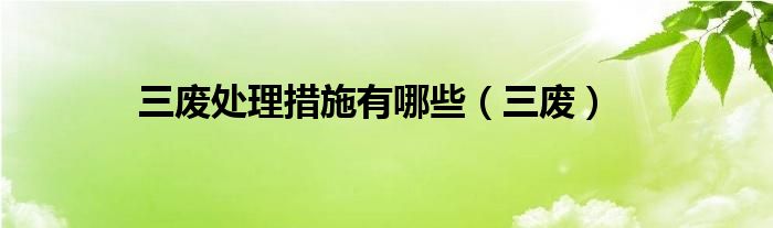 三废处理措施有哪些(三废)