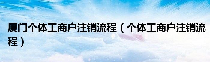厦门个体工商户注销流程(个体工商户注销流程)