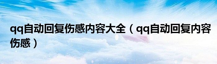 qq自动回复伤感内容大全(qq自动回复内容伤感)