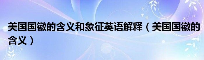 美国国徽的含义和象征英语解释(美国国徽的含义)