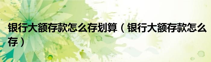 银行大额存款怎么存划算(银行大额存款怎么存)