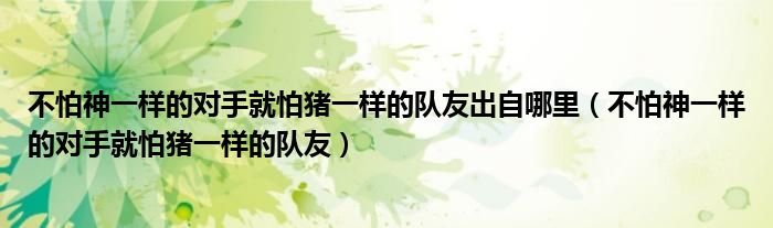 不怕神一样的对手就怕猪一样的队友出自哪里(不怕神一样的对手就怕猪一样的队友)