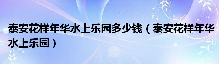泰安花样年华水上乐园多少钱(泰安花样年华水上乐园)