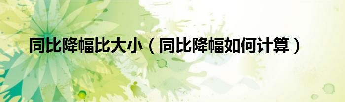 同比降幅比大小(同比降幅如何计算)