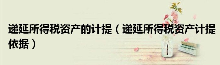 递延所得税资产的计提(递延所得税资产计提依据)