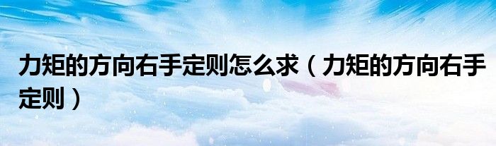 力矩的方向右手定则怎么求(力矩的方向右手定则)