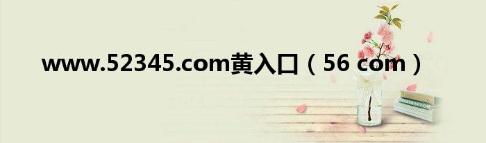 www.52345.com黄入口(56 com)