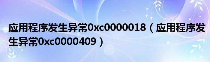 应用程序发生异常0xc0000018(应用程序发生异常0xc0000409)