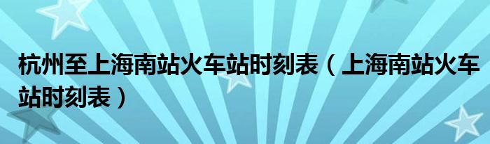 杭州至上海南站火车站时刻表(上海南站火车站时刻表)