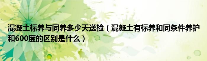 混凝土标养与同养多少天送检(混凝土有标养和同条件养护和600度的区别是什么)