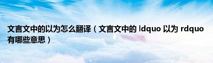 文言文中的以为怎么翻译(文言文中的 ldquo 以为 rdquo 有哪些意思)