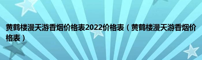 黄鹤楼漫天游香烟价格表2022价格表(黄鹤楼漫天游香烟价格表)
