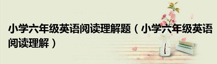 小学六年级英语阅读理解题(小学六年级英语阅读理解)