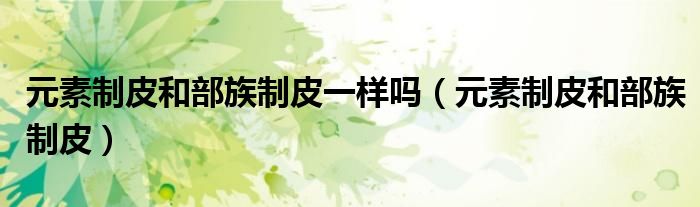 元素制皮和部族制皮一样吗(元素制皮和部族制皮)