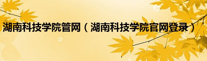 湖南科技学院管网(湖南科技学院官网登录)