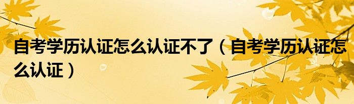 自考学历认证怎么认证不了(自考学历认证怎么认证)