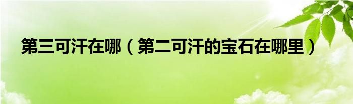 第三可汗在哪(第二可汗的宝石在哪里)
