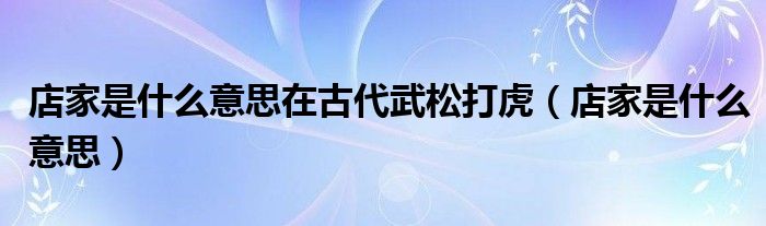店家是什么意思在古代武松打虎(店家是什么意思)
