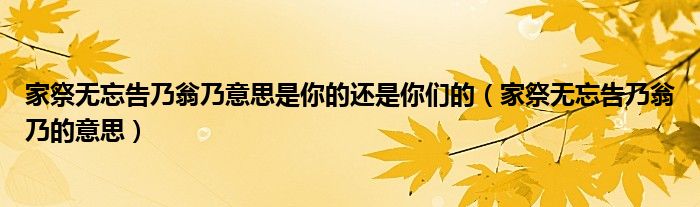 家祭无忘告乃翁乃意思是你的还是你们的(家祭无忘告乃翁乃的意思)
