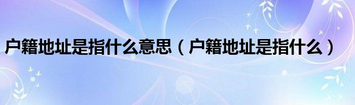 户籍地址是指什么意思(户籍地址是指什么)
