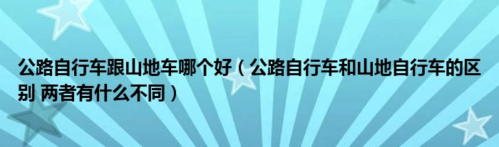 公路自行车跟山地车哪个好(公路自行车和山地自行车的区别 两者有什么不同)
