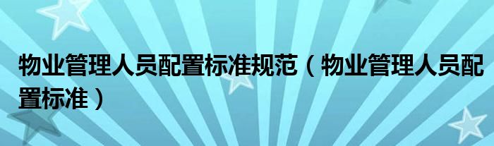 物业管理人员配置标准规范(物业管理人员配置标准)