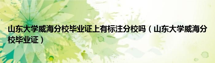 山东大学威海分校毕业证上有标注分校吗(山东大学威海分校毕业证)