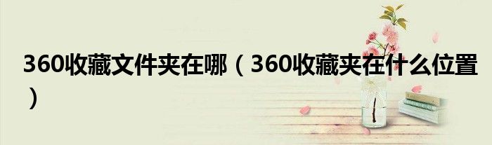 360收藏文件夹在哪(360收藏夹在什么位置)