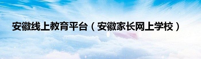 安徽线上教育平台(安徽家长网上学校)