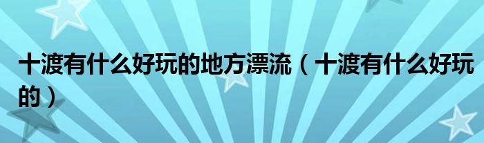 十渡有什么好玩的地方漂流(十渡有什么好玩的)
