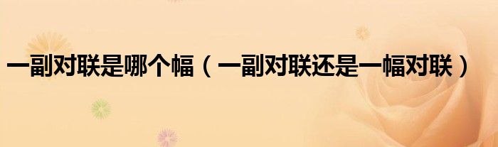 一副对联是哪个幅(一副对联还是一幅对联)