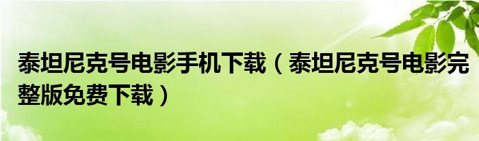 泰坦尼克号电影手机下载(泰坦尼克号电影完整版免费下载)