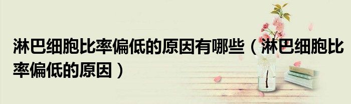 淋巴细胞比率偏低的原因有哪些(淋巴细胞比率偏低的原因)