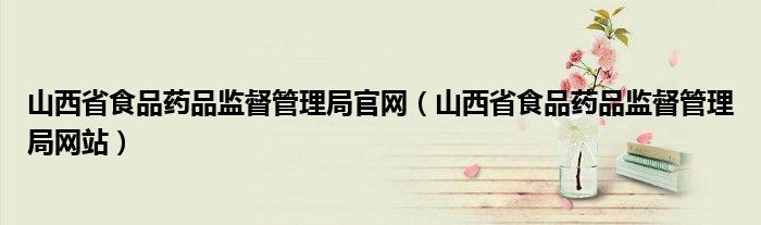 山西省食品药品监督管理局官网(山西省食品药品监督管理局网站)