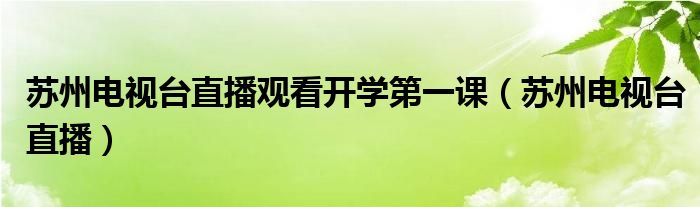 苏州电视台直播观看开学第一课(苏州电视台直播)
