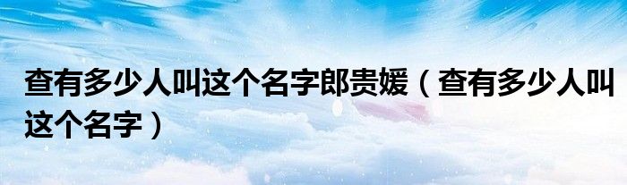 查有多少人叫这个名字郎贵媛(查有多少人叫这个名字)