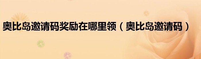奥比岛邀请码奖励在哪里领(奥比岛邀请码)