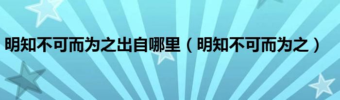 明知不可而为之出自哪里(明知不可而为之)