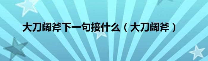 大刀阔斧下一句接什么(大刀阔斧)