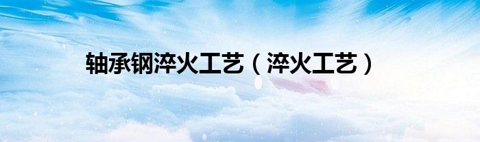 轴承钢淬火工艺(淬火工艺)
