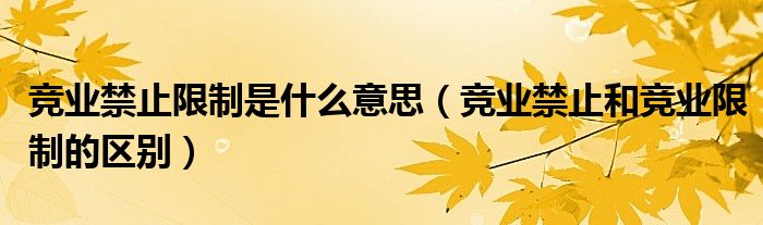 竞业禁止限制是什么意思(竞业禁止和竞业限制的区别)