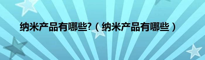纳米产品有哪些?(纳米产品有哪些)