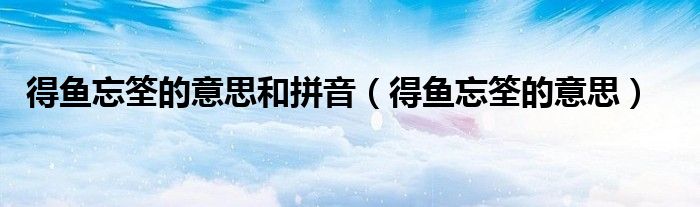得鱼忘筌的意思和拼音(得鱼忘筌的意思)