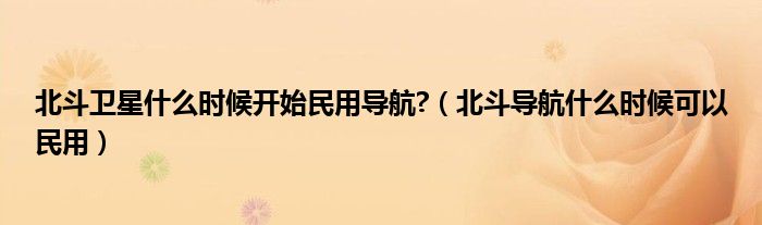 北斗卫星什么时候开始民用导航?(北斗导航什么时候可以民用)