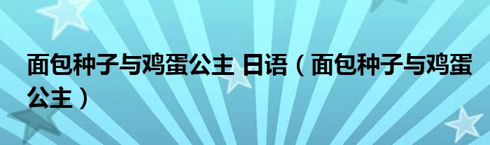 面包种子与鸡蛋公主 日语(面包种子与鸡蛋公主)