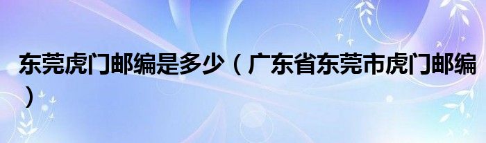 东莞虎门邮编是多少(广东省东莞市虎门邮编)