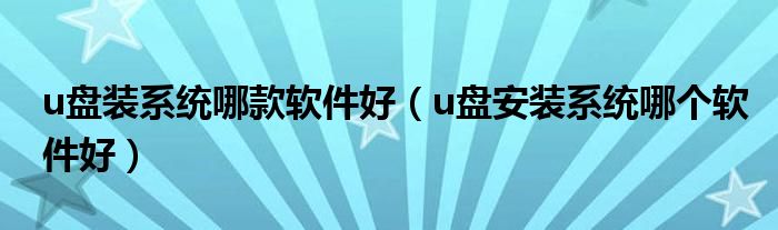 u盘装系统哪款软件好(u盘安装系统哪个软件好)